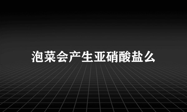 泡菜会产生亚硝酸盐么