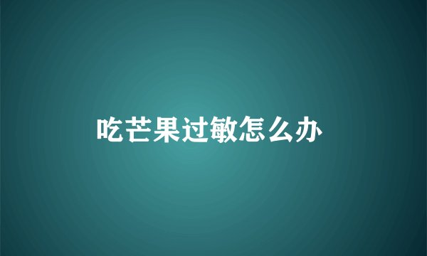 吃芒果过敏怎么办 