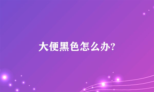 大便黑色怎么办?