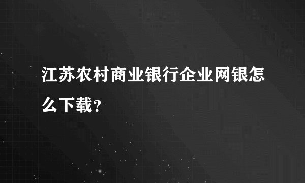 江苏农村商业银行企业网银怎么下载？