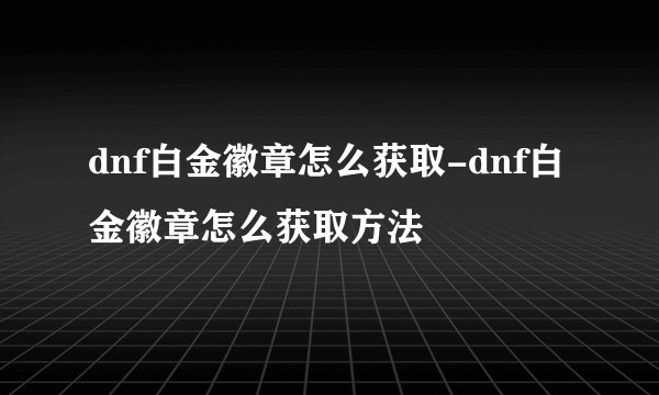 dnf白金徽章怎么获取-dnf白金徽章怎么获取方法