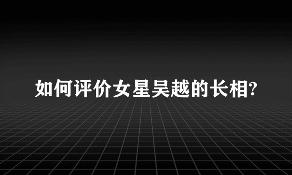 如何评价女星吴越的长相?