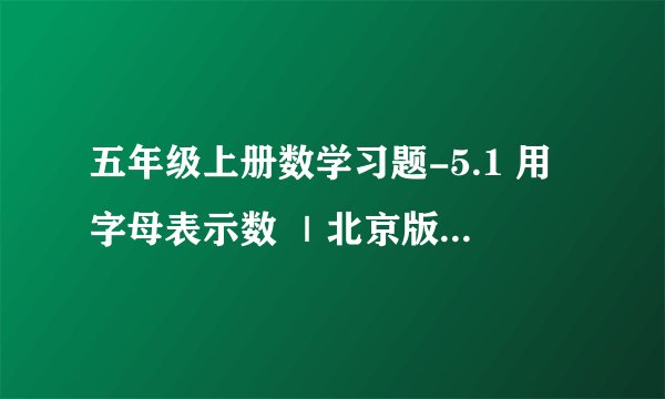 五年级上册数学习题-5.1 用字母表示数 ｜北京版 (2014秋) (无答案)