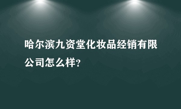 哈尔滨九资堂化妆品经销有限公司怎么样？