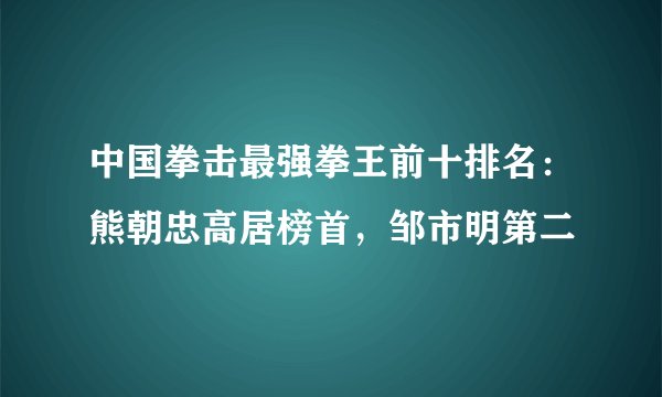 中国拳击最强拳王前十排名：熊朝忠高居榜首，邹市明第二