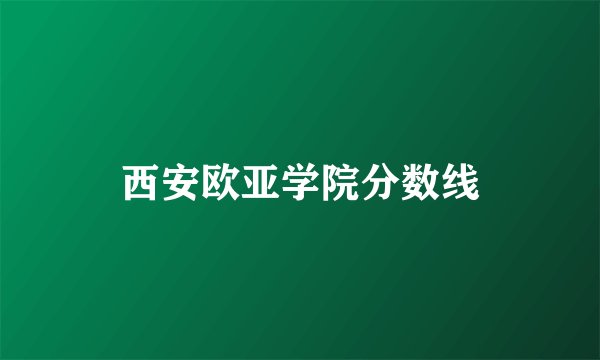 西安欧亚学院分数线