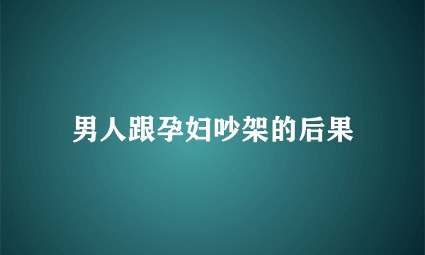 男人跟孕妇吵架的后果