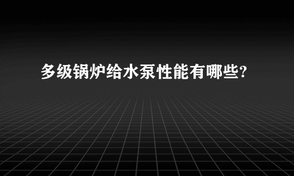 多级锅炉给水泵性能有哪些?
