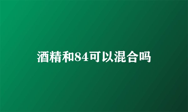 酒精和84可以混合吗