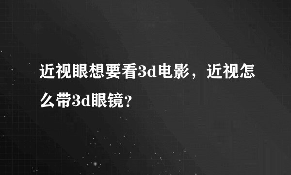 近视眼想要看3d电影，近视怎么带3d眼镜？