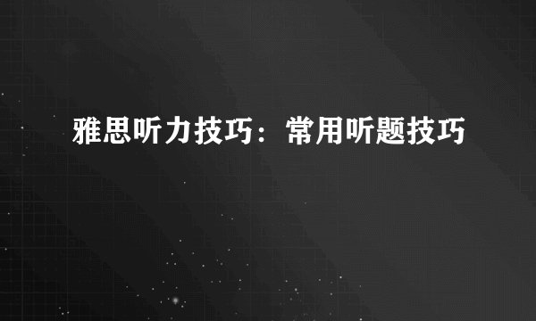 雅思听力技巧：常用听题技巧