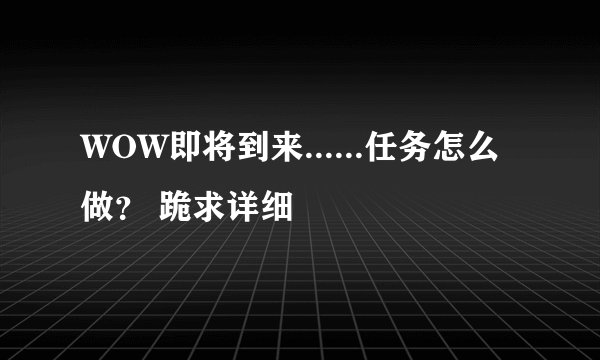 WOW即将到来......任务怎么做？ 跪求详细