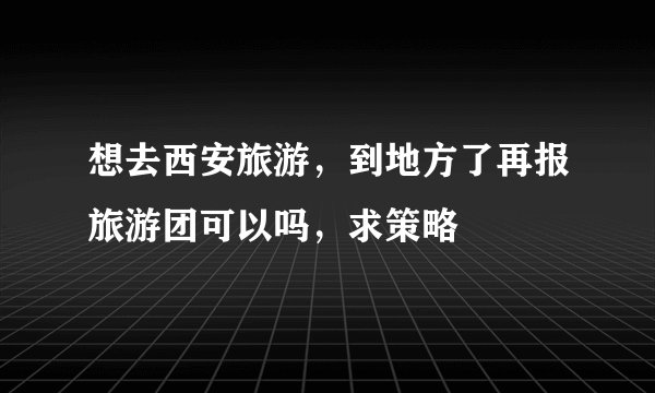 想去西安旅游,到地方了再报旅游团可以吗,求策略