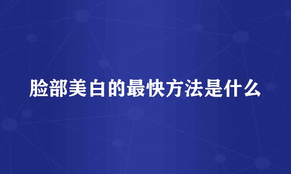 脸部美白的最快方法是什么