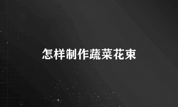 怎样制作蔬菜花束