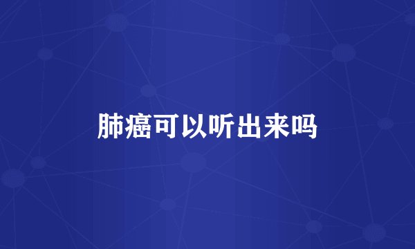 肺癌可以听出来吗