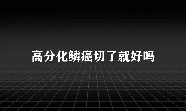 高分化鳞癌切了就好吗