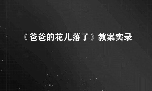 《爸爸的花儿落了》教案实录