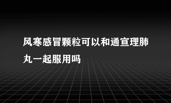 风寒感冒颗粒可以和通宣理肺丸一起服用吗