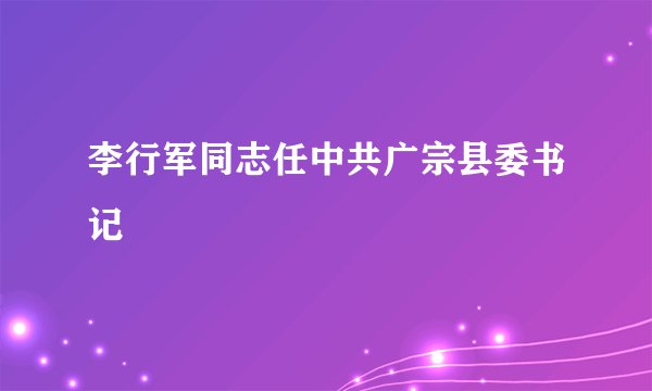 李行军同志任中共广宗县委书记