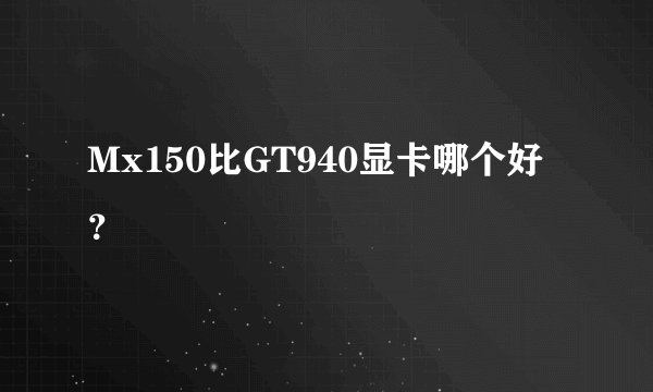 Mx150比GT940显卡哪个好？