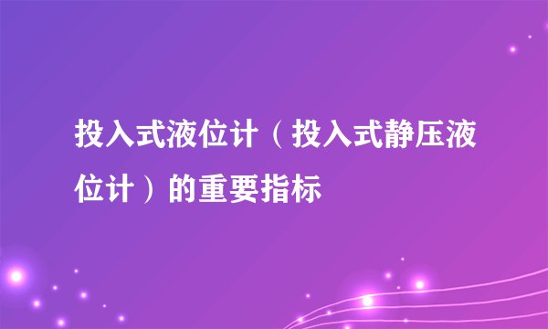 投入式液位计(投入式静压液位计)的重要指标