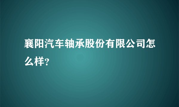 襄阳汽车轴承股份有限公司怎么样?