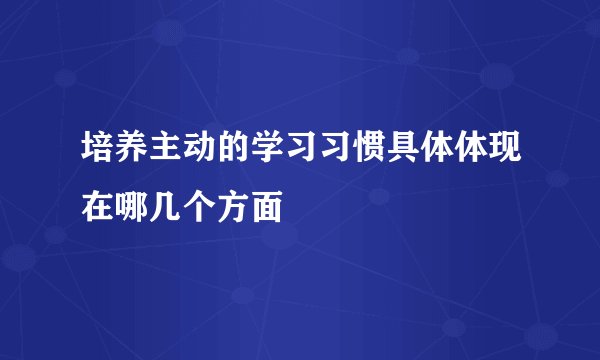 培养主动的学习习惯具体体现在哪几个方面