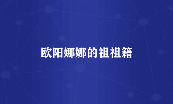欧阳娜娜的祖祖籍