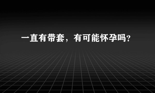 一直有带套，有可能怀孕吗？