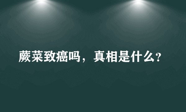 蕨菜致癌吗，真相是什么？