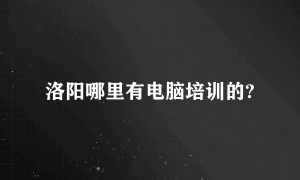 洛阳哪里有电脑培训的?
