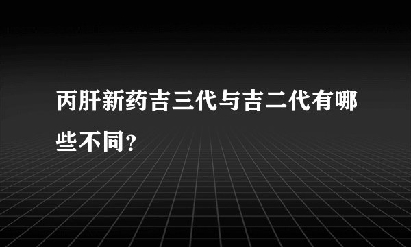 丙肝新药吉三代与吉二代有哪些不同？