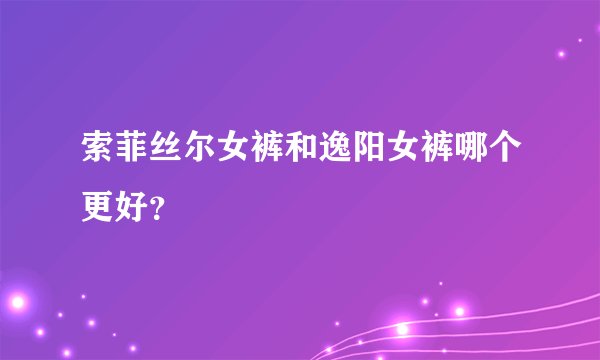 索菲丝尔女裤和逸阳女裤哪个更好？