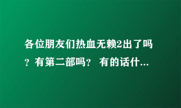 各位朋友们热血无赖2出了吗？有第二部吗？ 有的话什么时间上映？