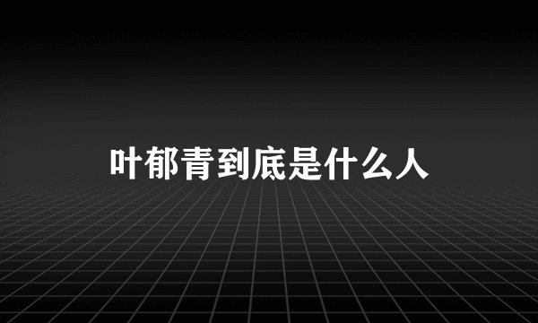 叶郁青到底是什么人