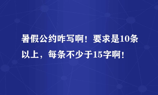 暑假公约咋写啊!要求是10条以上,每条不少于15字啊!