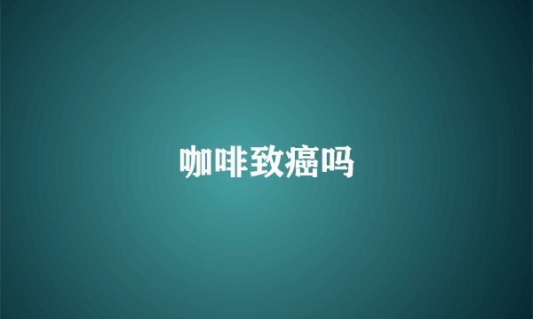 咖啡致癌吗