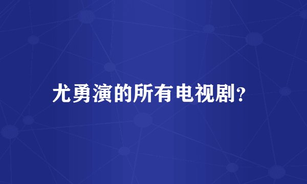 尤勇演的所有电视剧？