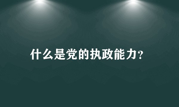 什么是党的执政能力？