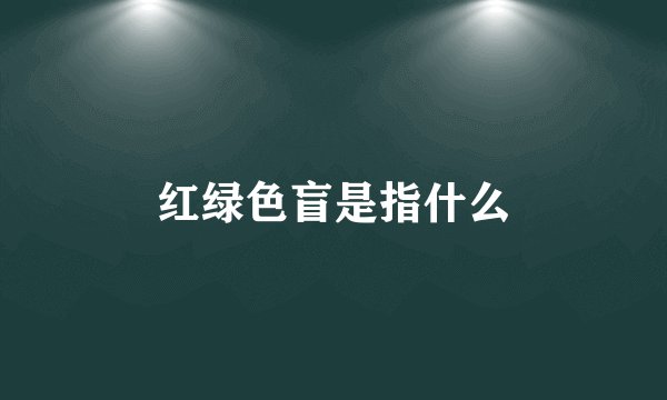红绿色盲是指什么