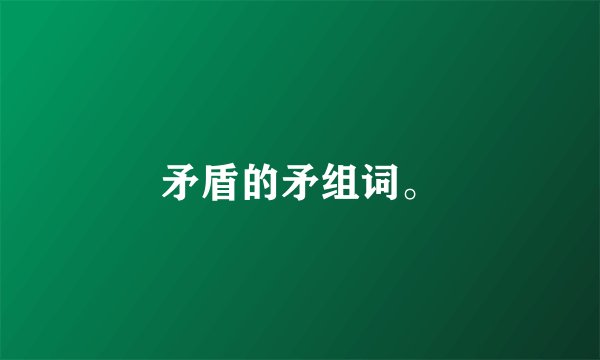矛盾的矛组词。