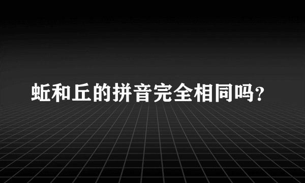 蚯和丘的拼音完全相同吗？