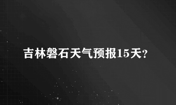 吉林磐石天气预报15天？