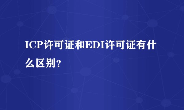 ICP许可证和EDI许可证有什么区别？