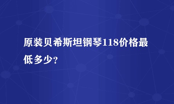 原装贝希斯坦钢琴118价格最低多少?