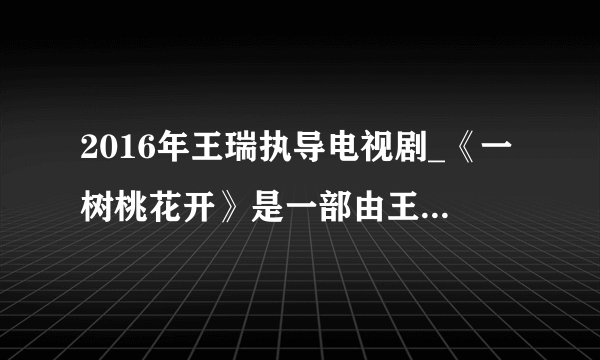 2016年王瑞执导电视剧_《一树桃花开》是一部由王瑞执导，王