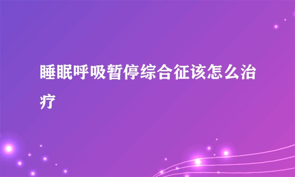 睡眠呼吸暂停综合征该怎么治疗