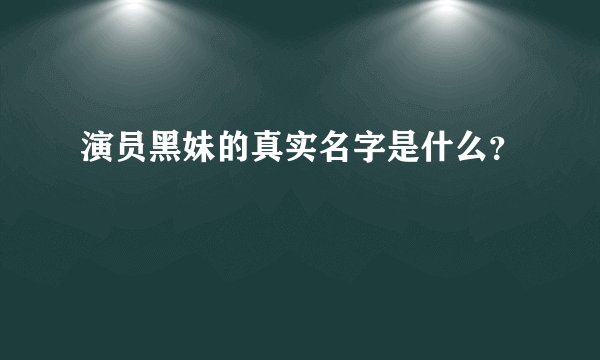 演员黑妹的真实名字是什么?