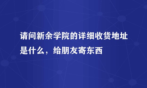 请问新余学院的详细收货地址是什么，给朋友寄东西